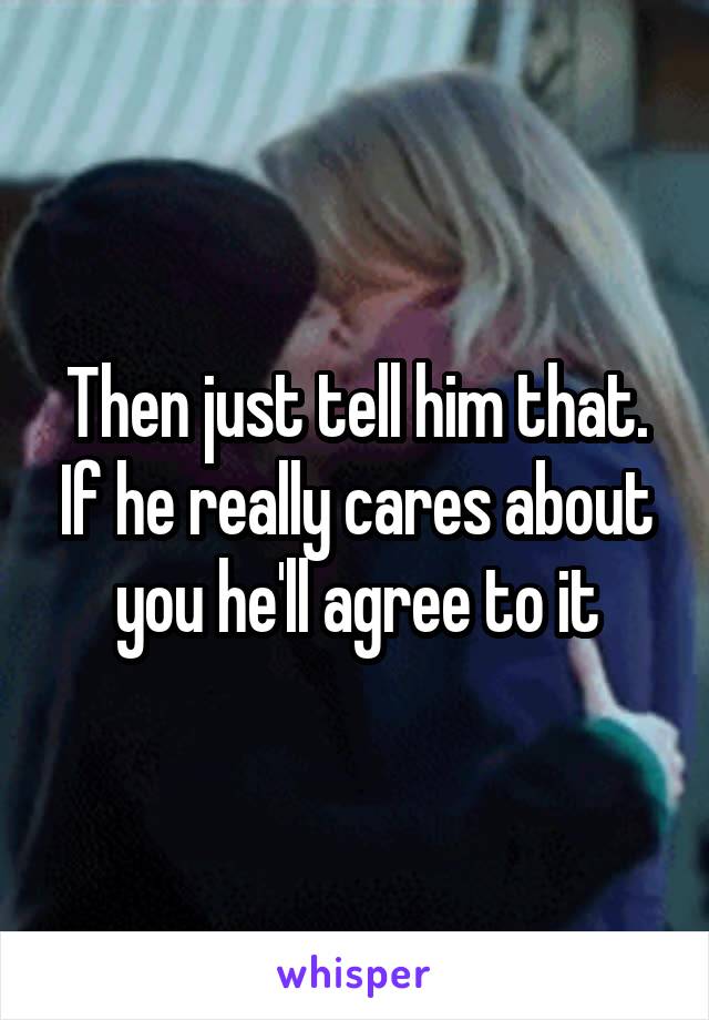 Then just tell him that. If he really cares about you he'll agree to it