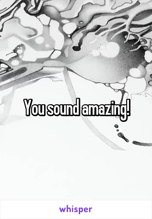 You sound amazing!