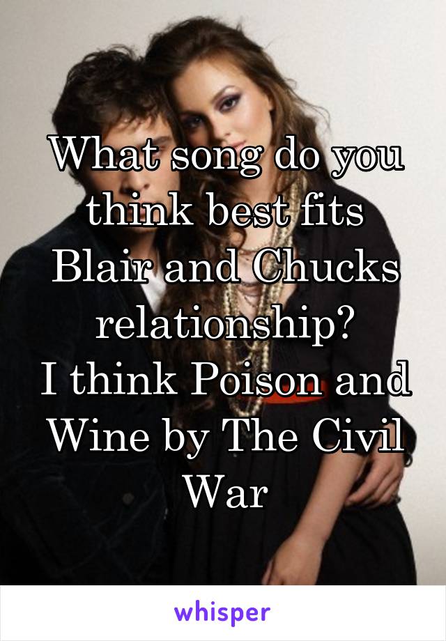 What song do you think best fits Blair and Chucks relationship?
I think Poison and Wine by The Civil War