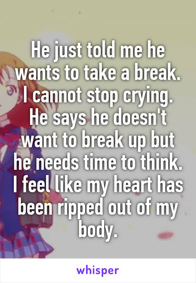 He just told me he wants to take a break. I cannot stop crying. He says he doesn't want to break up but he needs time to think. I feel like my heart has been ripped out of my body.