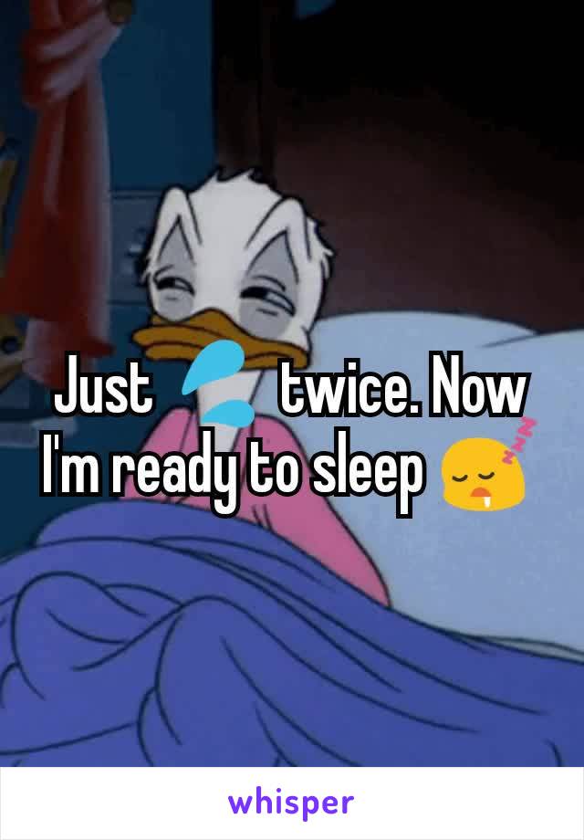 Just 💦 twice. Now I'm ready to sleep 😴