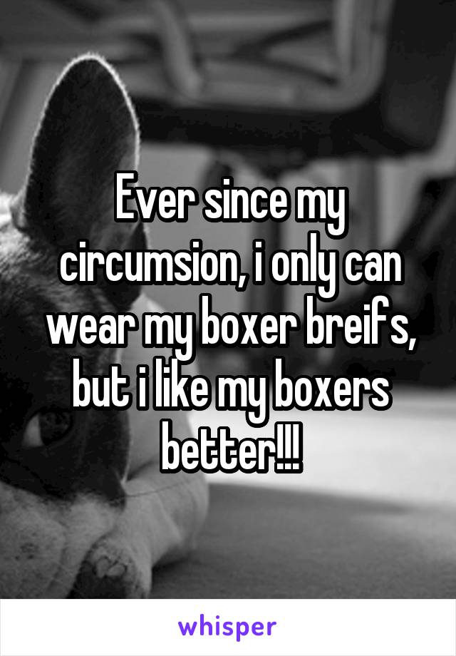 Ever since my circumsion, i only can wear my boxer breifs, but i like my boxers better!!!