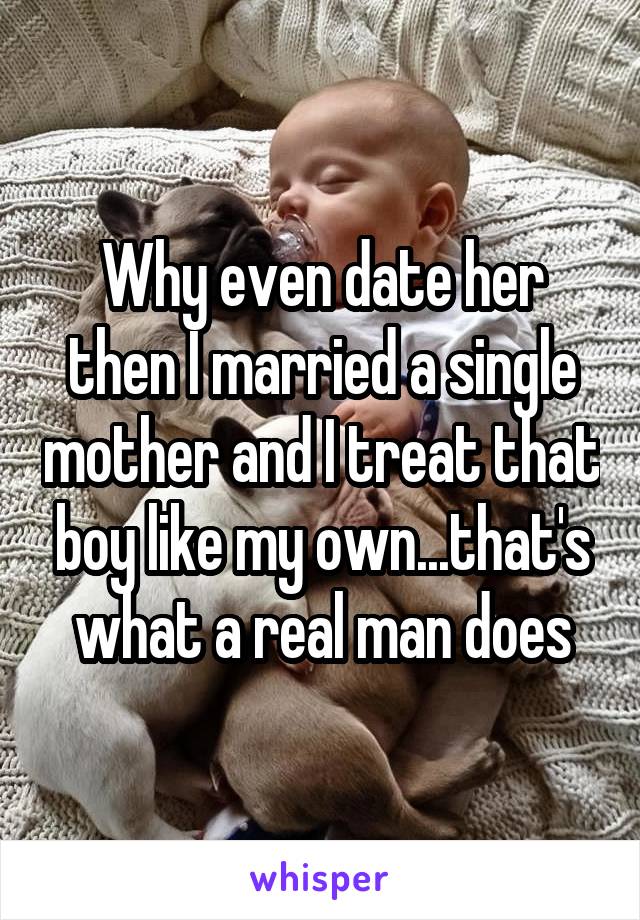 Why even date her then I married a single mother and I treat that boy like my own...that's what a real man does