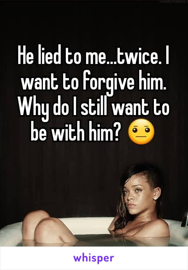 He lied to me...twice. I want to forgive him. Why do I still want to be with him? 😐