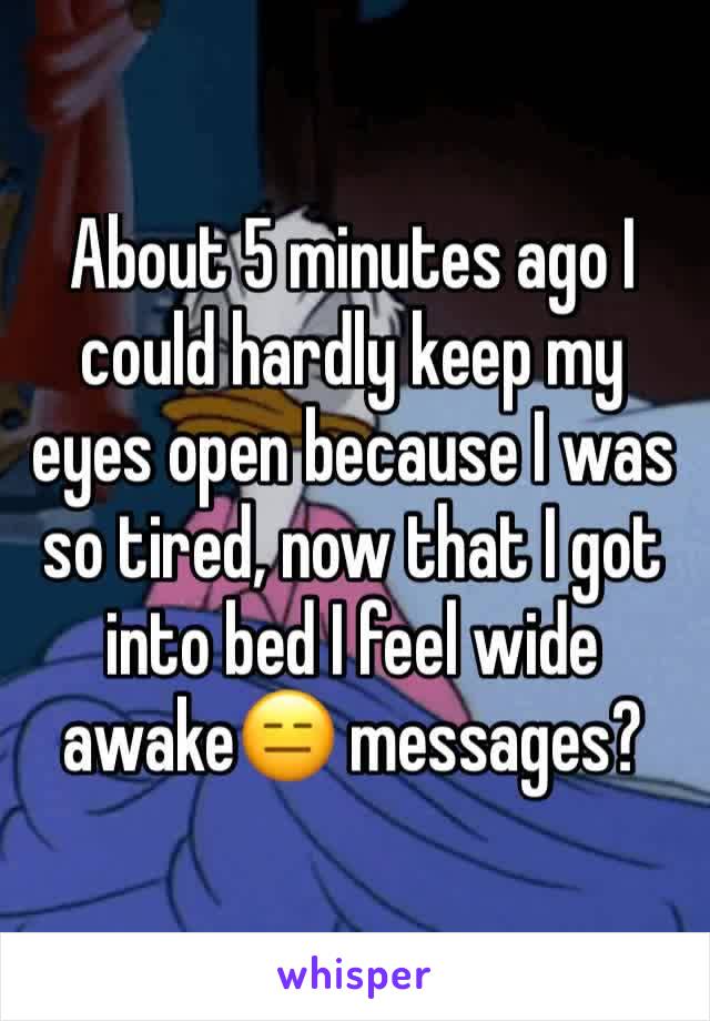 About 5 minutes ago I could hardly keep my eyes open because I was so tired, now that I got into bed I feel wide awake😑 messages?