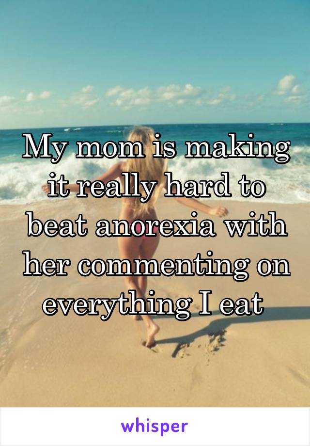 My mom is making it really hard to beat anorexia with her commenting on everything I eat 