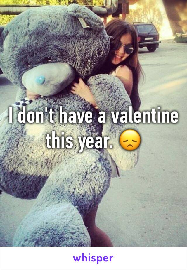 I don't have a valentine this year. 😞