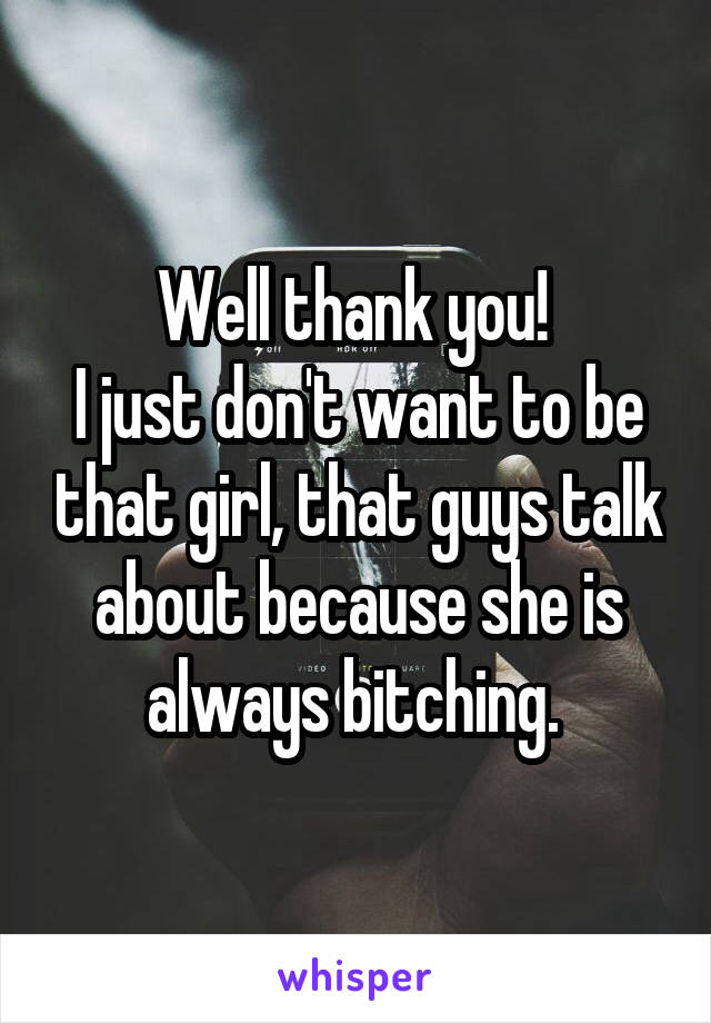 Well thank you! 
I just don't want to be that girl, that guys talk about because she is always bitching. 