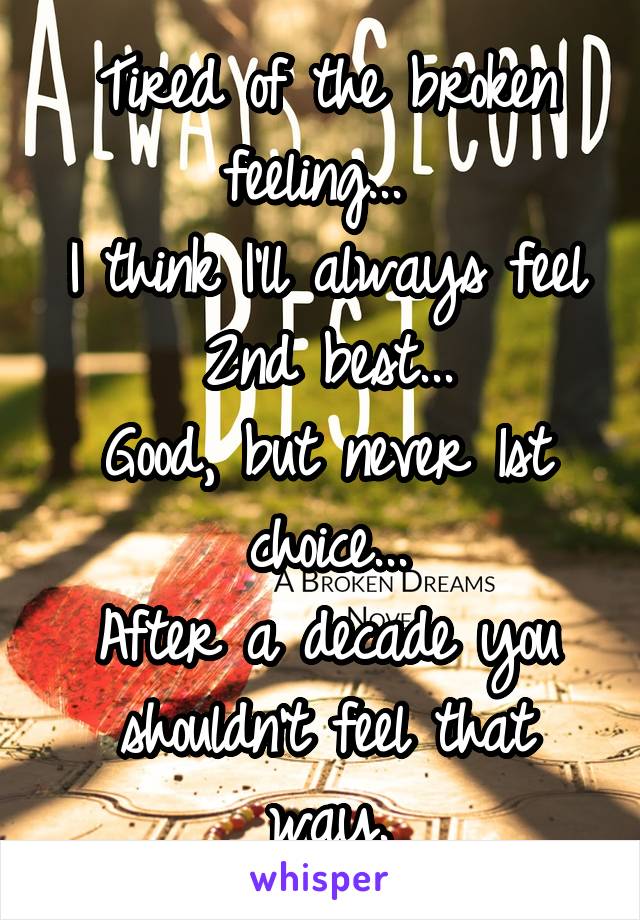 Tired of the broken feeling... 
I think I'll always feel 2nd best...
Good, but never 1st choice...
After a decade you shouldn't feel that way.