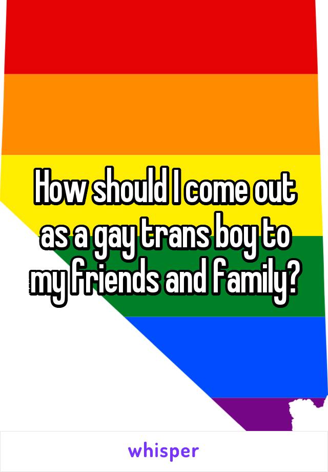 How should I come out as a gay trans boy to my friends and family?