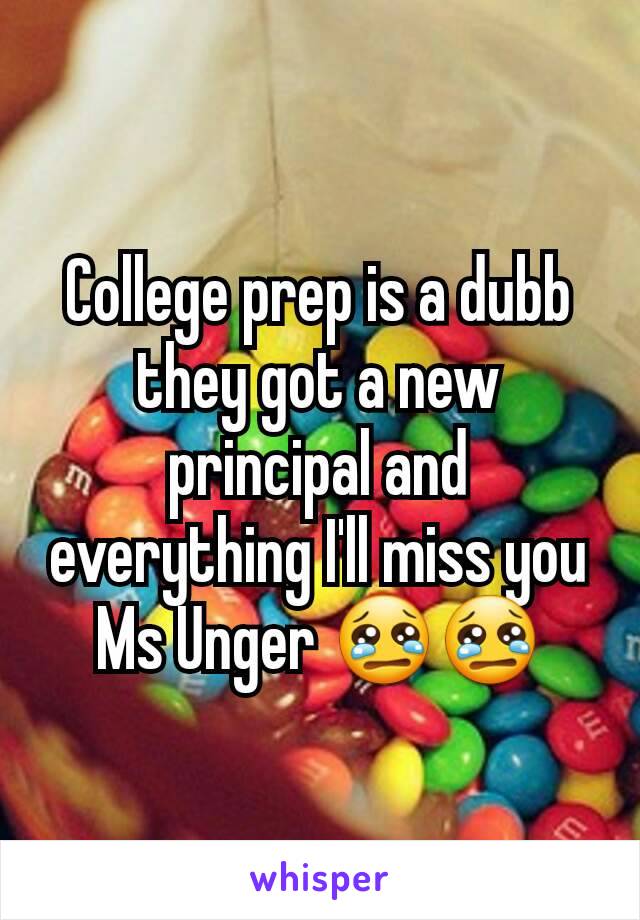 College prep is a dubb they got a new principal and everything I'll miss you Ms Unger 😢😢