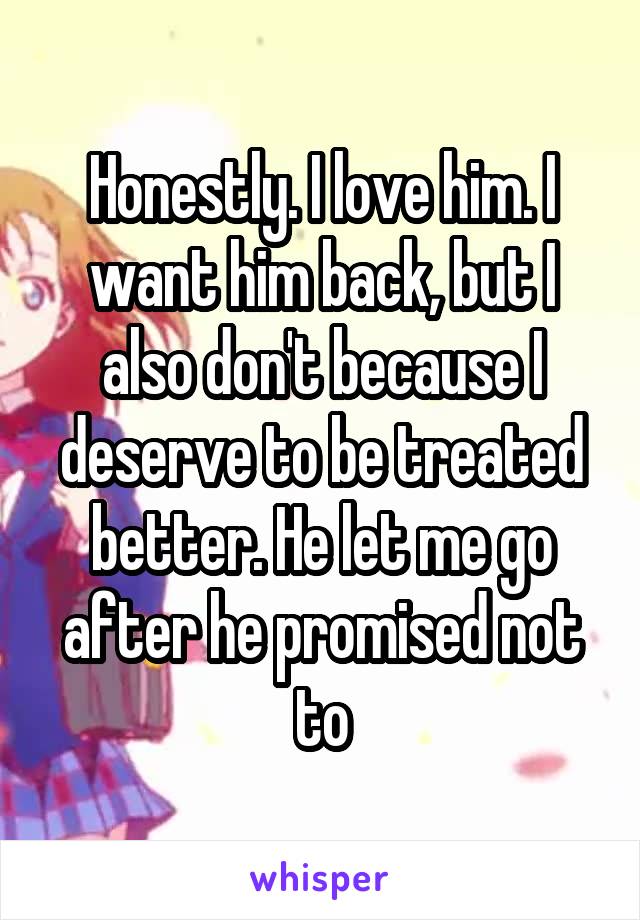 Honestly. I love him. I want him back, but I also don't because I deserve to be treated better. He let me go after he promised not to