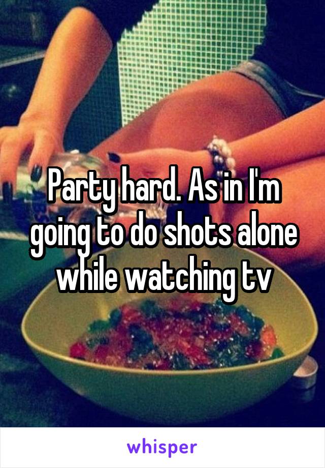 Party hard. As in I'm going to do shots alone while watching tv