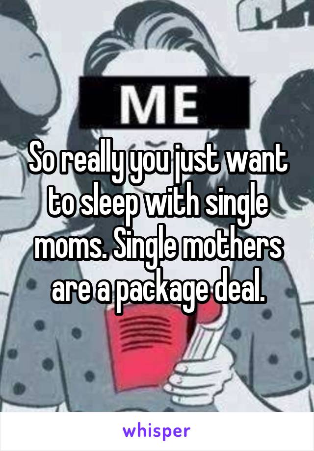 So really you just want to sleep with single moms. Single mothers are a package deal.