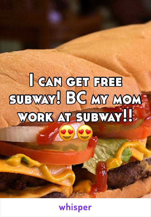 I can get free subway! BC my mom work at subway!!
😍😍