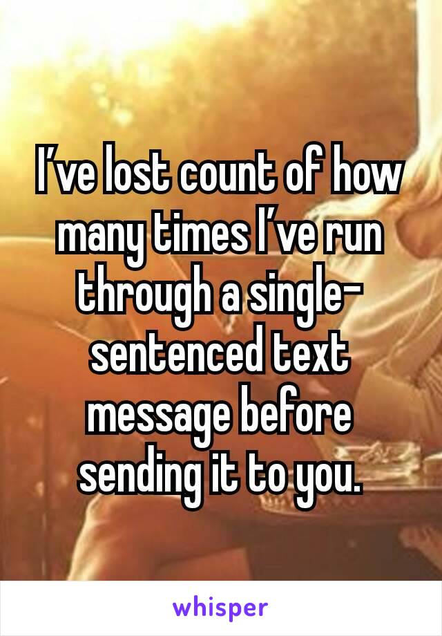 I’ve lost count of how many times I’ve run through a single-sentenced text message before sending it to you.