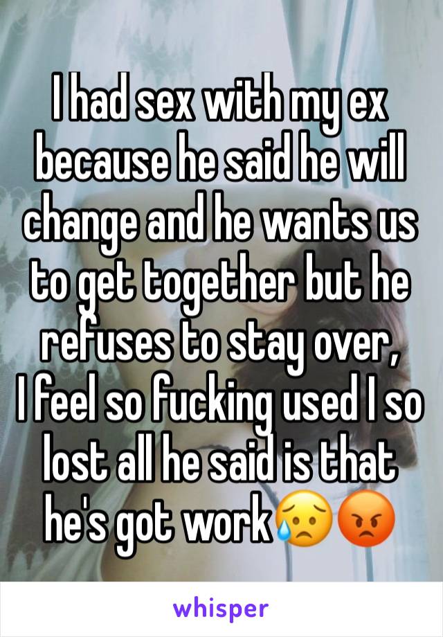 I had sex with my ex because he said he will change and he wants us to get together but he refuses to stay over, 
I feel so fucking used I so lost all he said is that he's got work😥😡