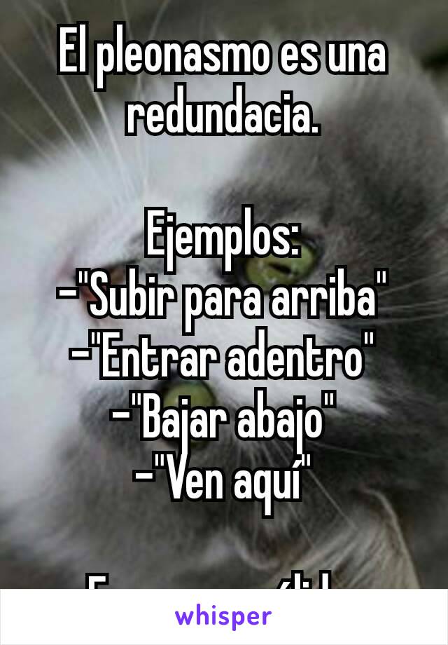 El pleonasmo es una redundacia.

Ejemplos:
-"Subir para arriba"
-"Entrar adentro"
-"Bajar abajo"
-"Ven aquí"

Eso no es válido.