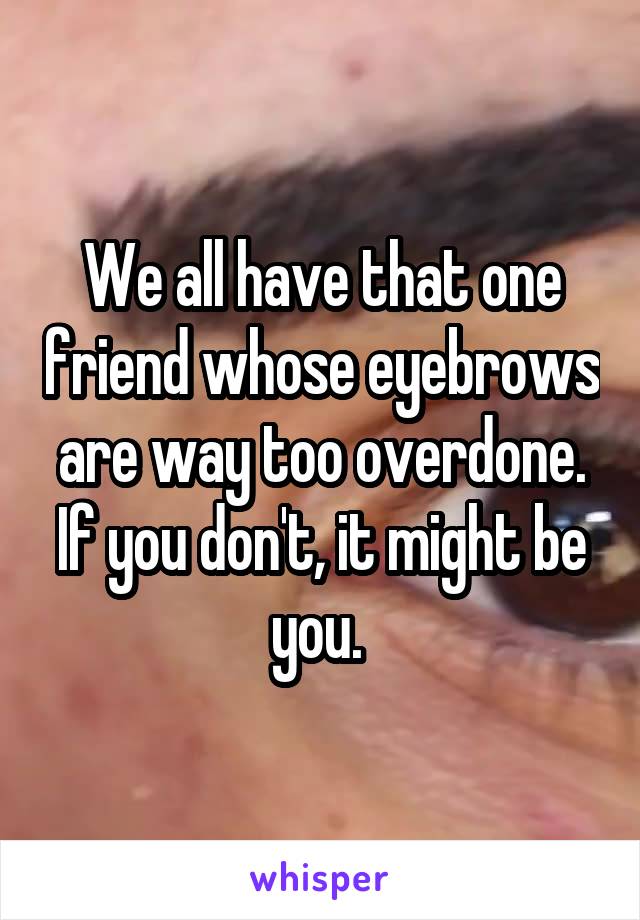 We all have that one friend whose eyebrows are way too overdone. If you don't, it might be you. 