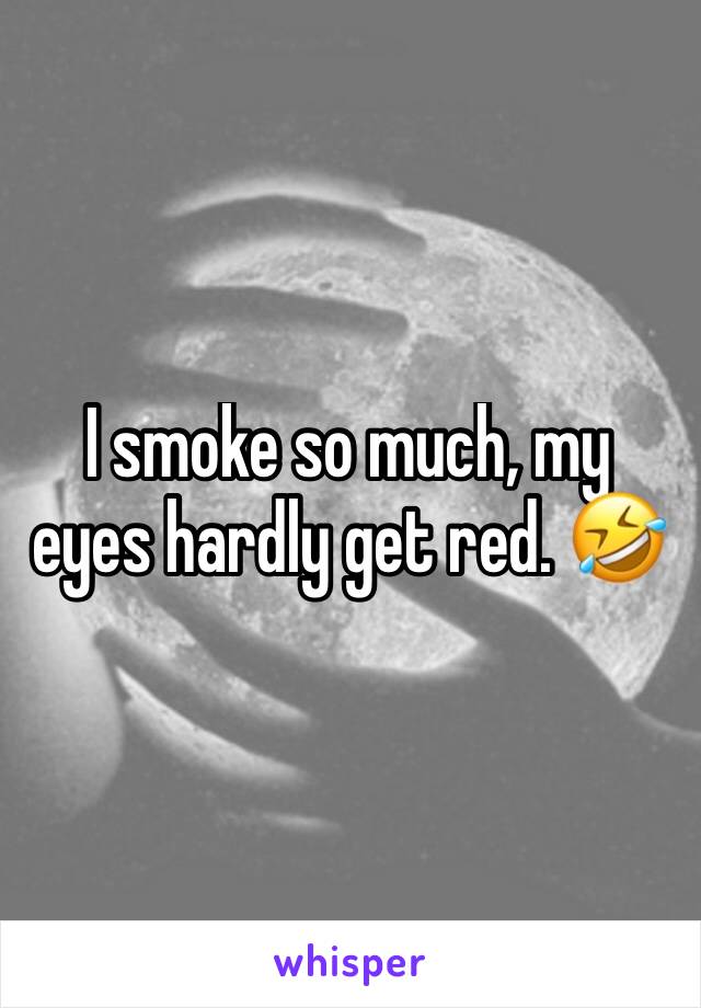 I smoke so much, my eyes hardly get red. 🤣