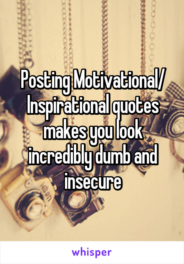 Posting Motivational/
Inspirational quotes makes you look incredibly dumb and insecure