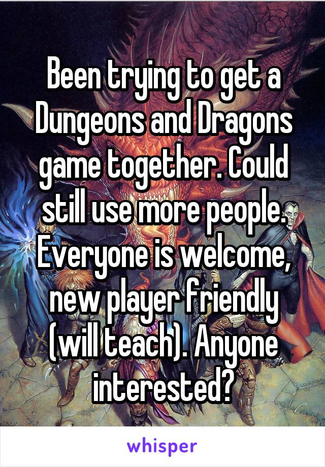 Been trying to get a Dungeons and Dragons game together. Could still use more people. Everyone is welcome, new player friendly (will teach). Anyone interested?