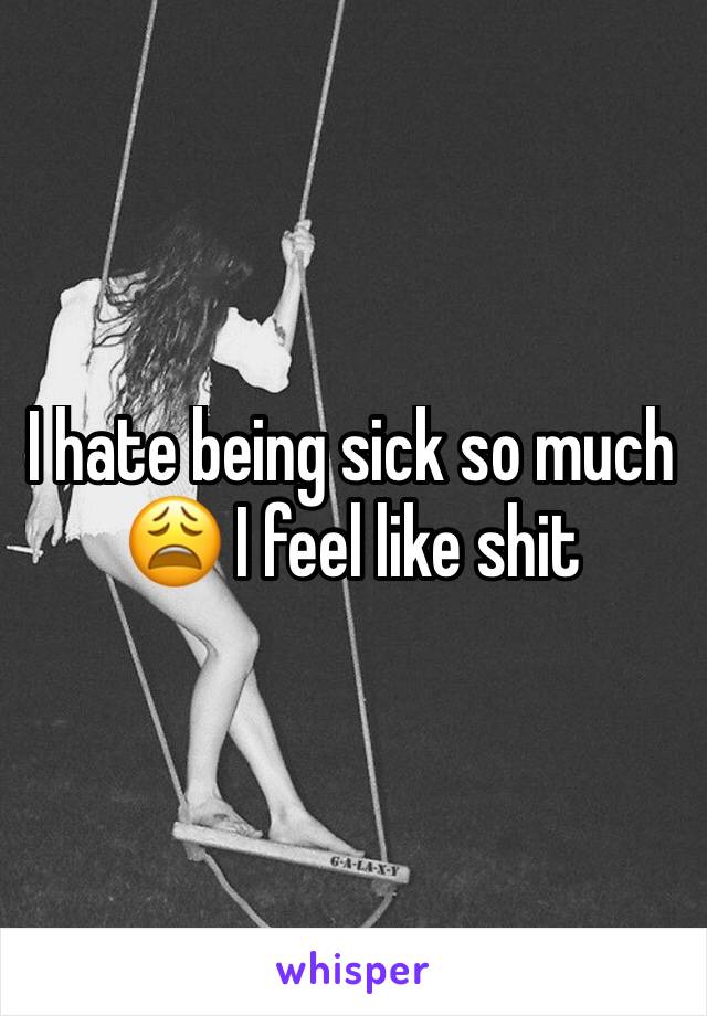 I hate being sick so much 😩 I feel like shit