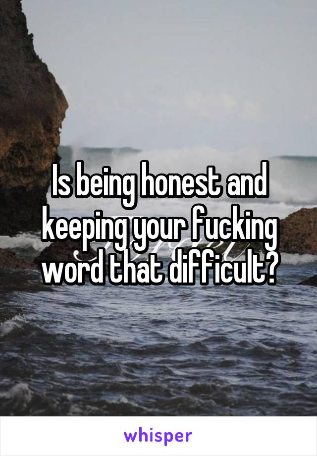 Is being honest and keeping your fucking word that difficult?