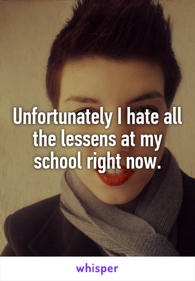 Unfortunately I hate all the lessens at my school right now.