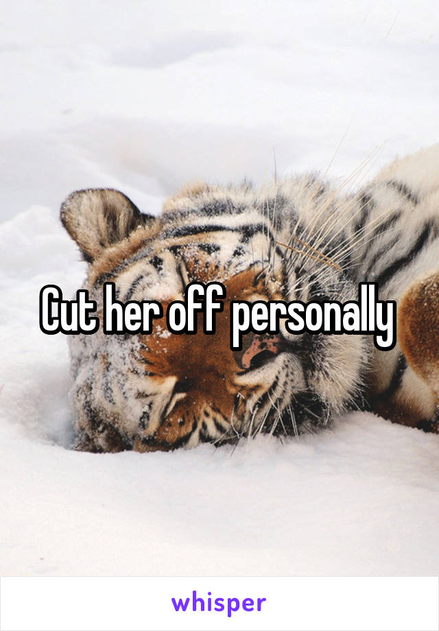 Cut her off personally 