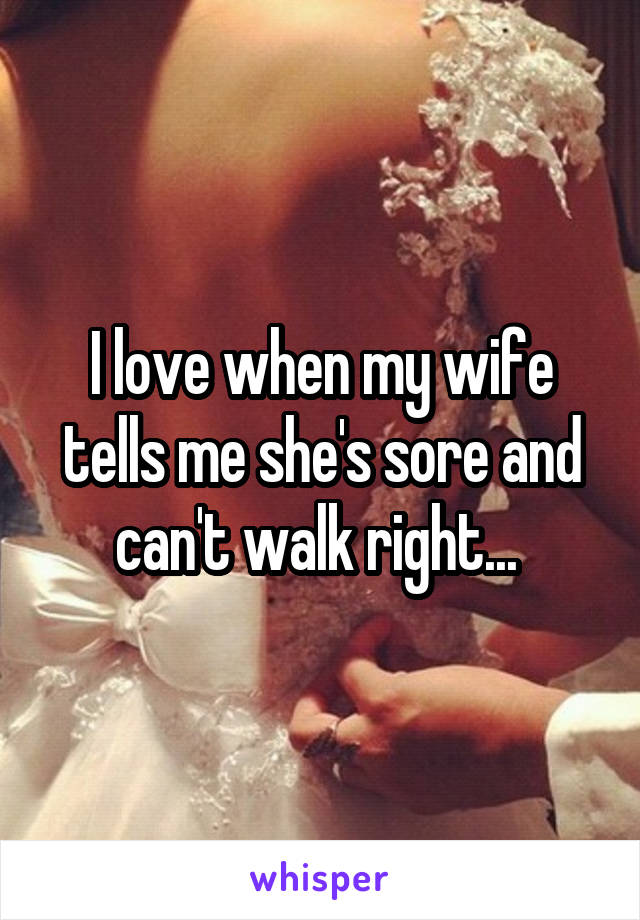 I love when my wife tells me she's sore and can't walk right... 