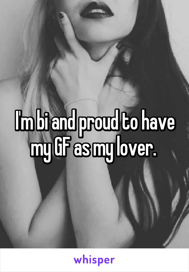 I'm bi and proud to have my GF as my lover. 