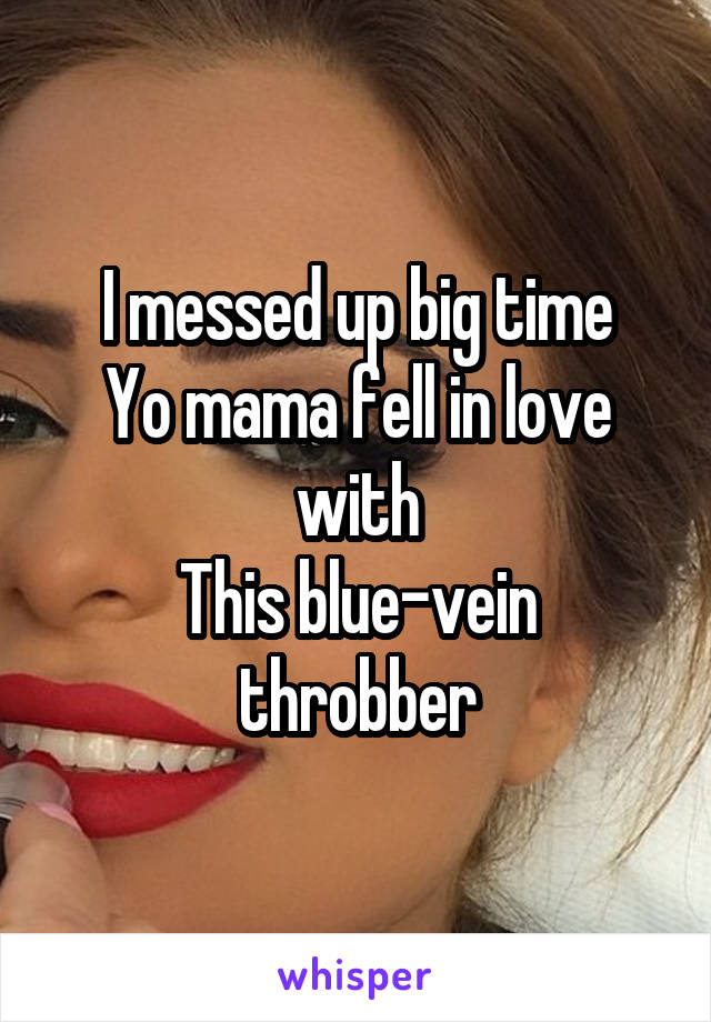 I messed up big time
Yo mama fell in love with
This blue-vein throbber