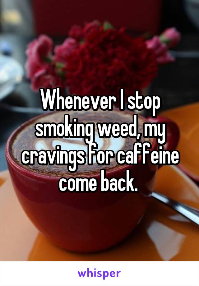 Whenever I stop smoking weed, my cravings for caffeine come back. 