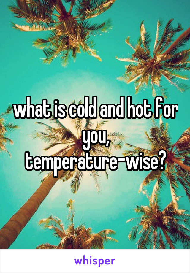 what is cold and hot for you, temperature-wise?