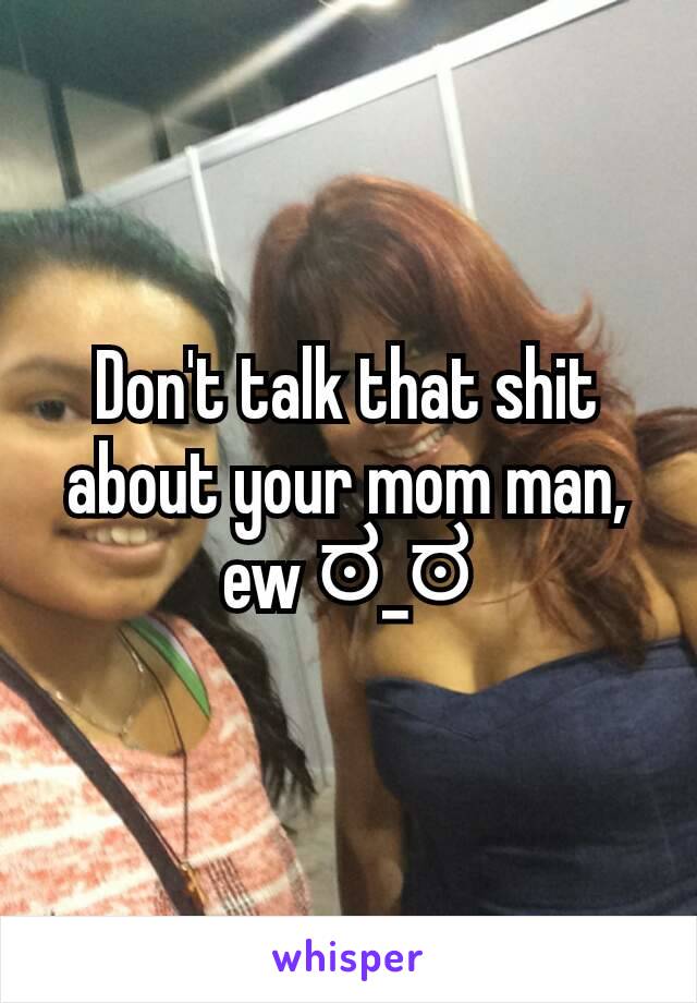 Don't talk that shit about your mom man, ew ಠ_ಠ