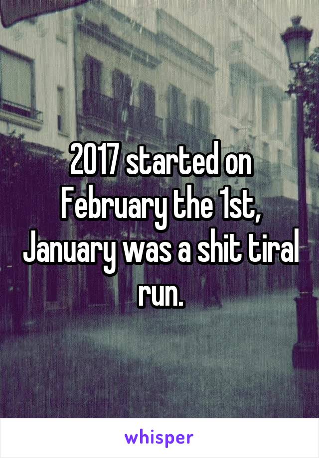 2017 started on February the 1st, January was a shit tiral run.