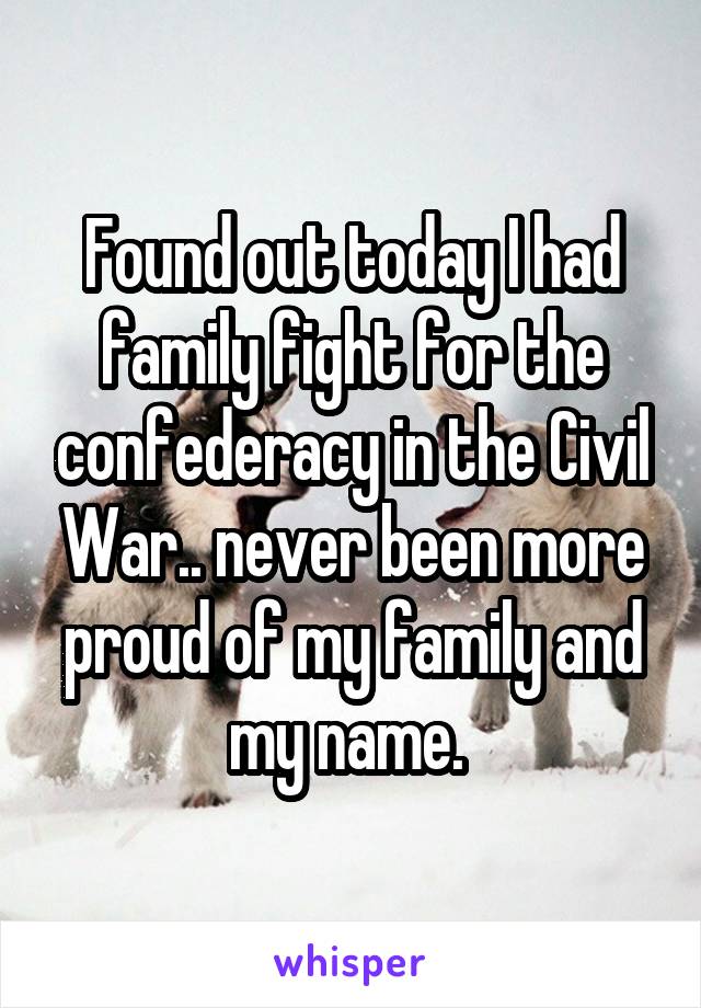 Found out today I had family fight for the confederacy in the Civil War.. never been more proud of my family and my name. 