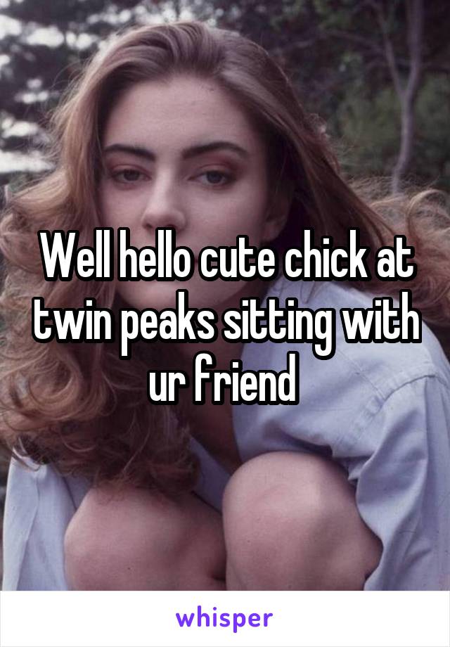 Well hello cute chick at twin peaks sitting with ur friend 