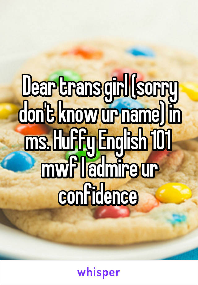 Dear trans girl (sorry don't know ur name) in ms. Huffy English 101  mwf I admire ur confidence 