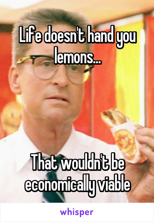 Life doesn't hand you lemons...




That wouldn't be economically viable