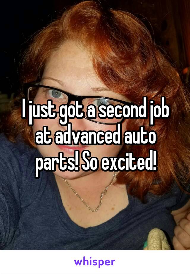 I just got a second job at advanced auto parts! So excited!