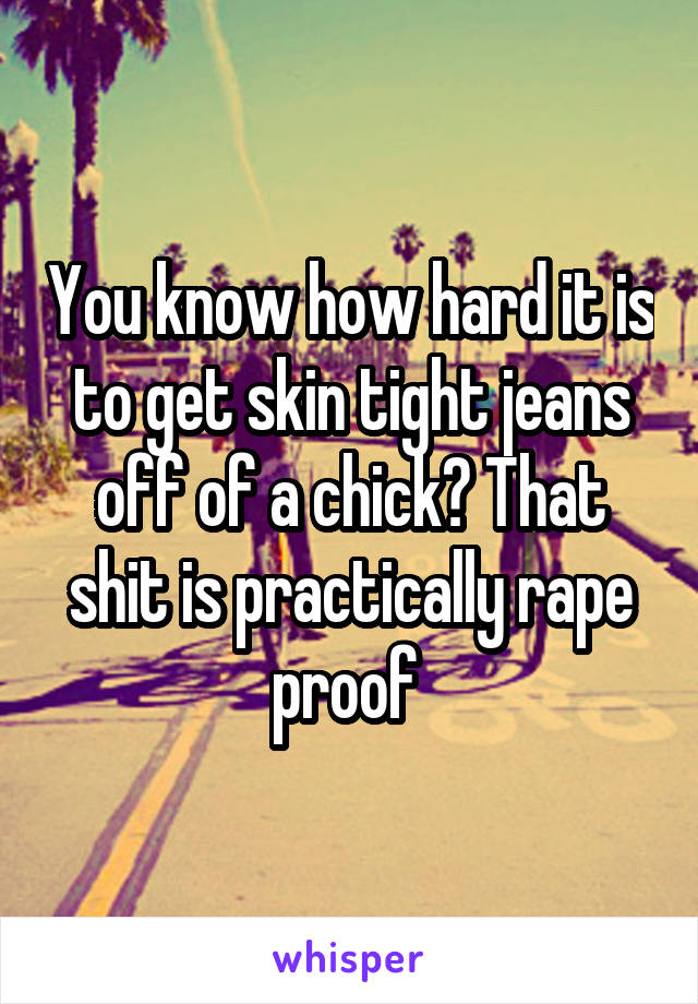 You know how hard it is to get skin tight jeans off of a chick? That shit is practically rape proof 