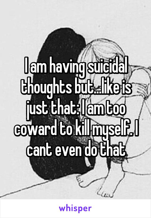 I am having suicidal thoughts but...like is just that: I am too coward to kill myself. I cant even do that