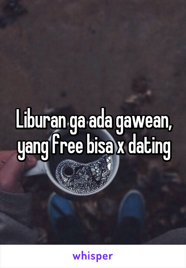 Liburan ga ada gawean, yang free bisa x dating