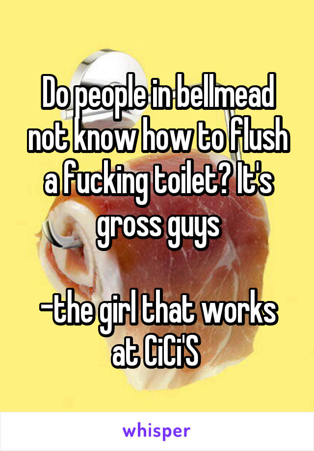 Do people in bellmead not know how to flush a fucking toilet? It's gross guys

-the girl that works at CiCi'S 