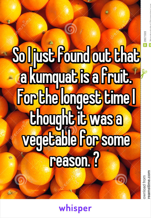 So I just found out that a kumquat is a fruit. For the longest time I thought it was a vegetable for some reason. 😓 