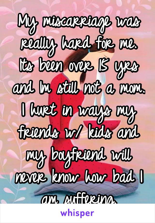 My miscarriage was really hard for me. Its been over 15 yrs and Im still not a mom. I hurt in ways my friends w/ kids and my boyfriend will never know how bad I am suffering.