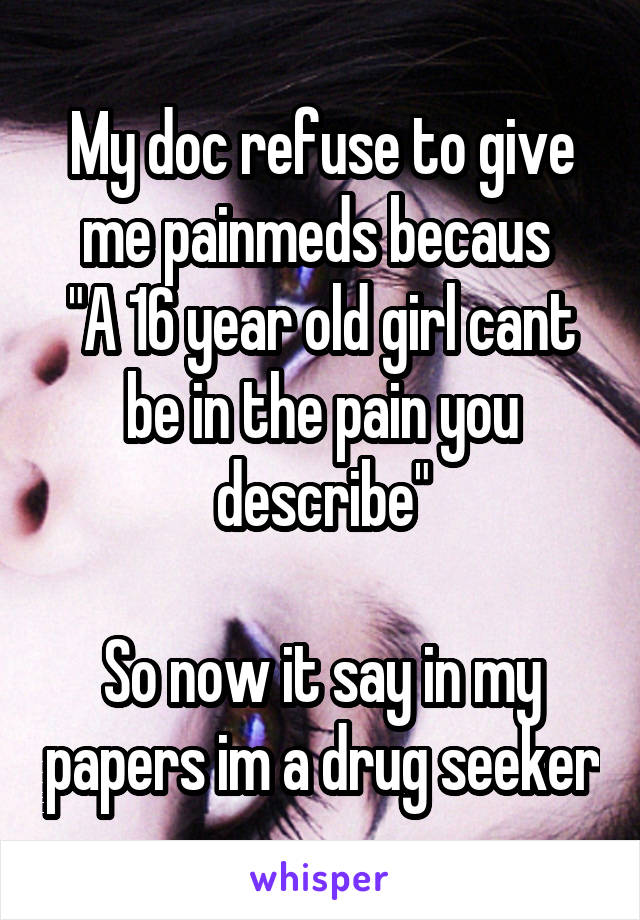 My doc refuse to give me painmeds becaus 
"A 16 year old girl cant be in the pain you describe"

So now it say in my papers im a drug seeker