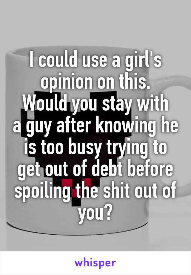 I could use a girl's opinion on this.
Would you stay with a guy after knowing he is too busy trying to get out of debt before spoiling the shit out of you?